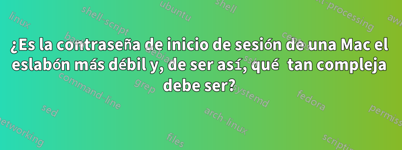 ¿Es la contraseña de inicio de sesión de una Mac el eslabón más débil y, de ser así, qué tan compleja debe ser?