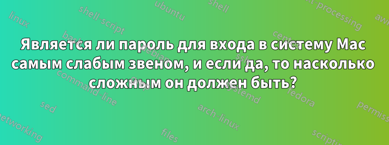 Является ли пароль для входа в систему Mac самым слабым звеном, и если да, то насколько сложным он должен быть?