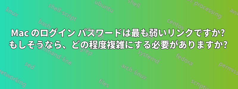 Mac のログイン パスワードは最も弱いリンクですか? もしそうなら、どの程度複雑にする必要がありますか?