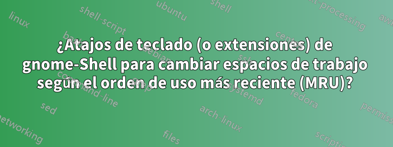 ¿Atajos de teclado (o extensiones) de gnome-Shell para cambiar espacios de trabajo según el orden de uso más reciente (MRU)?