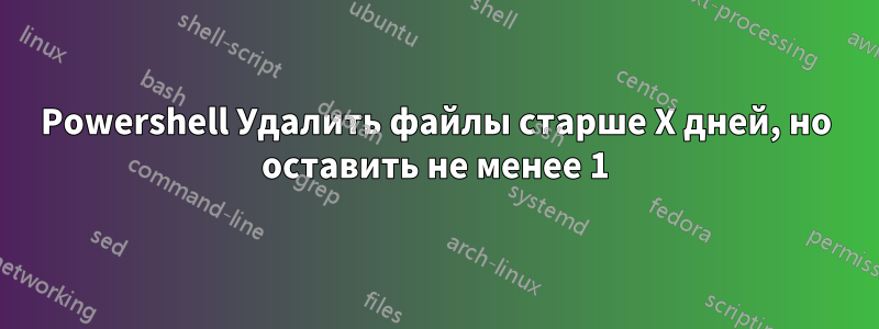 Powershell Удалить файлы старше X дней, но оставить не менее 1