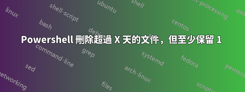 Powershell 刪除超過 X 天的文件，但至少保留 1