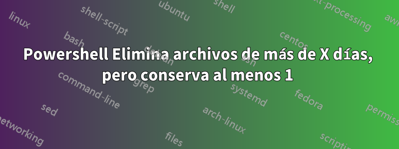 Powershell Elimina archivos de más de X días, pero conserva al menos 1