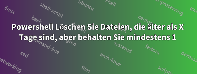 Powershell Löschen Sie Dateien, die älter als X Tage sind, aber behalten Sie mindestens 1