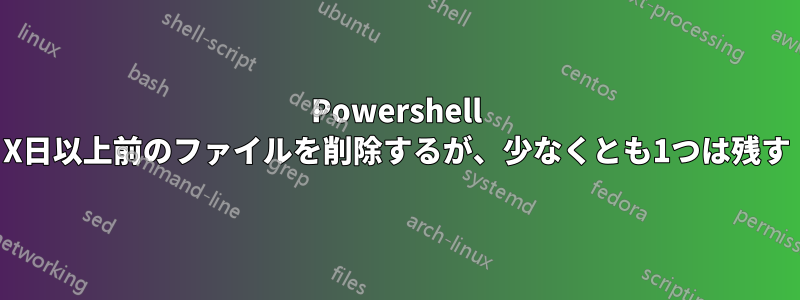 Powershell X日以上前のファイルを削除するが、少なくとも1つは残す