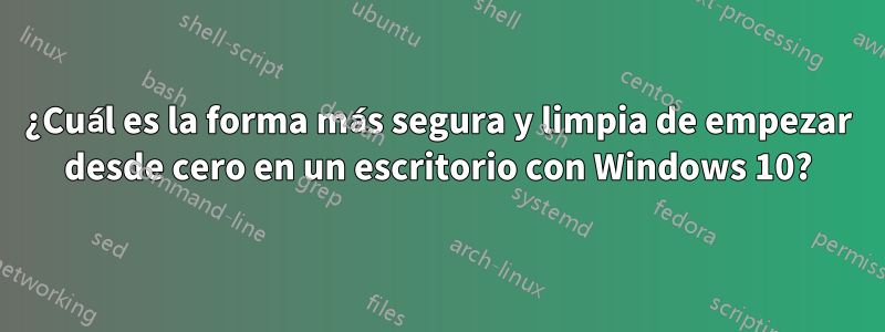 ¿Cuál es la forma más segura y limpia de empezar desde cero en un escritorio con Windows 10?