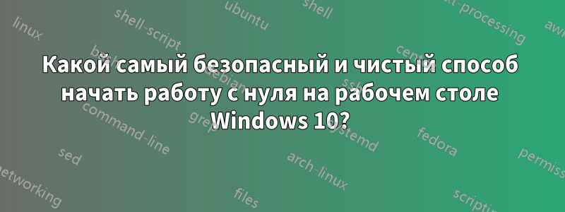 Какой самый безопасный и чистый способ начать работу с нуля на рабочем столе Windows 10?