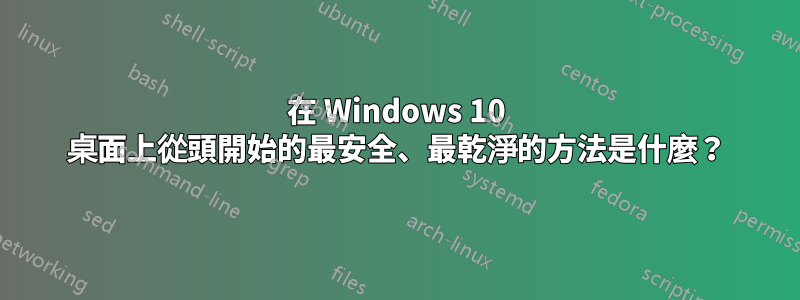 在 Windows 10 桌面上從頭開始的最安全、最乾淨的方法是什麼？