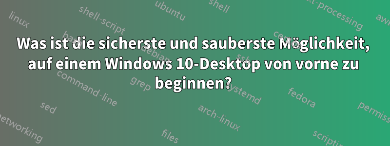 Was ist die sicherste und sauberste Möglichkeit, auf einem Windows 10-Desktop von vorne zu beginnen?