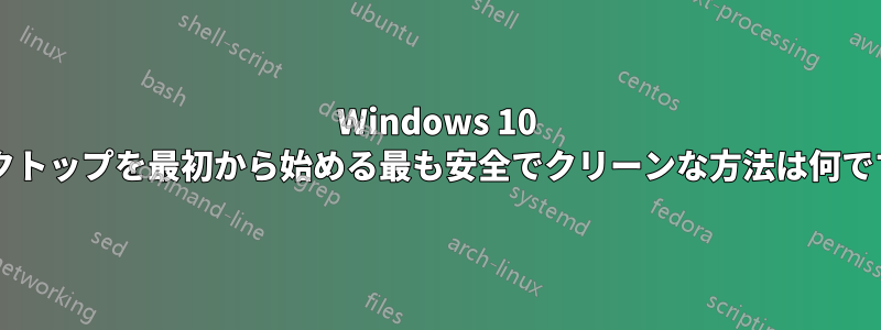 Windows 10 デスクトップを最初から始める最も安全でクリーンな方法は何ですか?