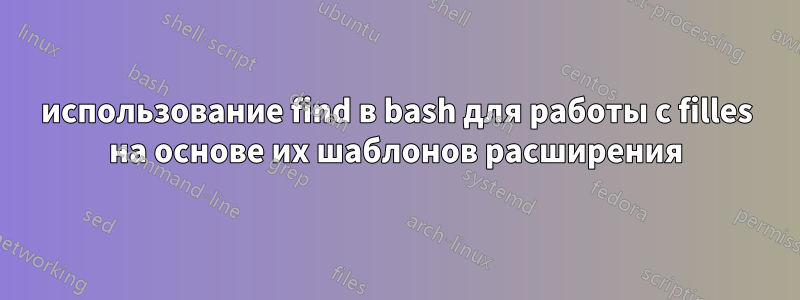 использование find в bash для работы с filles на основе их шаблонов расширения