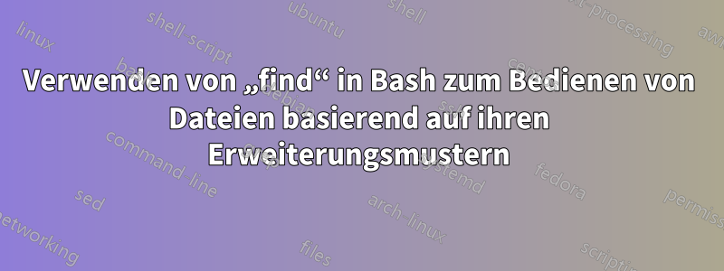 Verwenden von „find“ in Bash zum Bedienen von Dateien basierend auf ihren Erweiterungsmustern