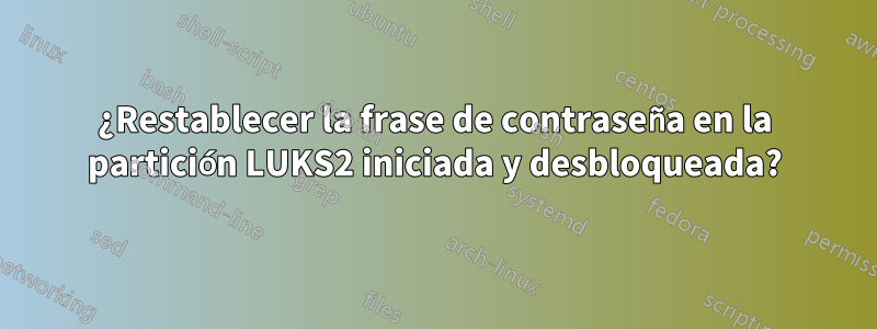 ¿Restablecer la frase de contraseña en la partición LUKS2 iniciada y desbloqueada?