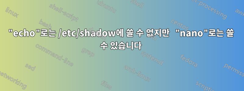 "echo"로는 /etc/shadow에 쓸 수 없지만 "nano"로는 쓸 수 있습니다