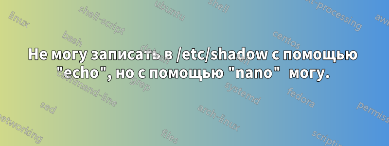 Не могу записать в /etc/shadow с помощью "echo", но с помощью "nano" могу.