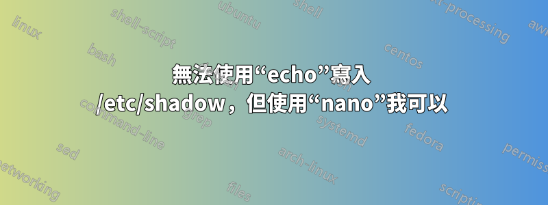 無法使用“echo”寫入 /etc/shadow，但使用“nano”我可以