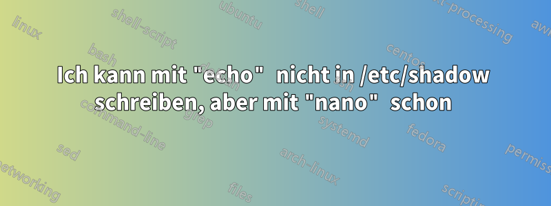 Ich kann mit "echo" nicht in /etc/shadow schreiben, aber mit "nano" schon