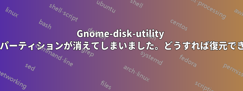 Gnome-disk-utility によってパーティションが消えてしまいました。どうすれば復元できますか?