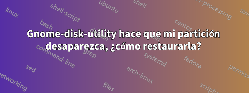 Gnome-disk-utility hace que mi partición desaparezca, ¿cómo restaurarla?