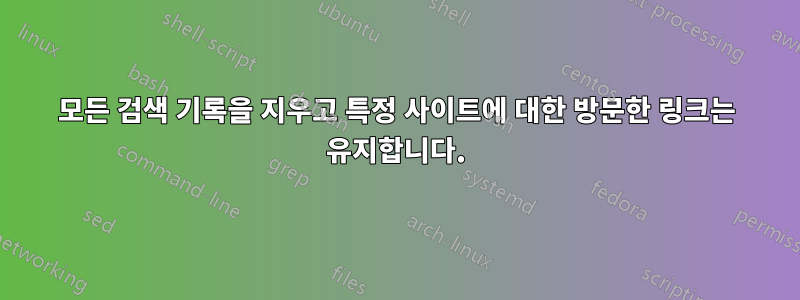 모든 검색 기록을 지우고 특정 사이트에 대한 방문한 링크는 유지합니다.