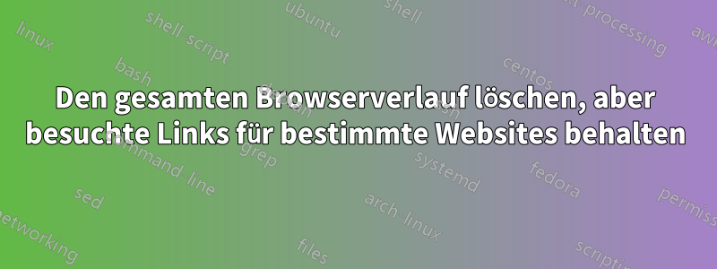 Den gesamten Browserverlauf löschen, aber besuchte Links für bestimmte Websites behalten