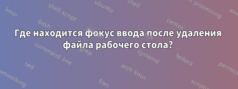 Где находится фокус ввода после удаления файла рабочего стола?