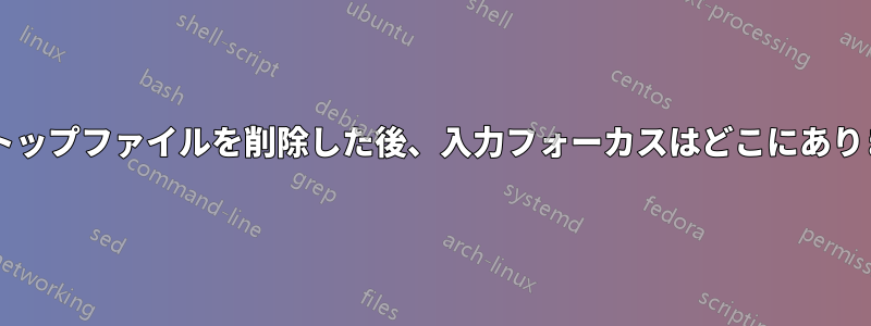 デスクトップファイルを削除した後、入力フォーカスはどこにありますか?