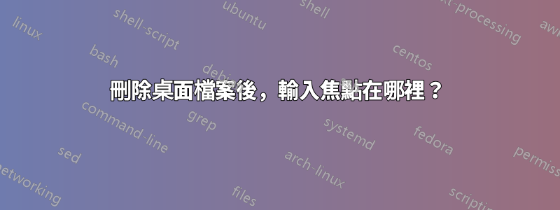 刪除桌面檔案後，輸入焦點在哪裡？