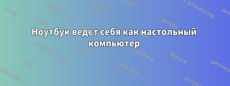 Ноутбук ведет себя как настольный компьютер