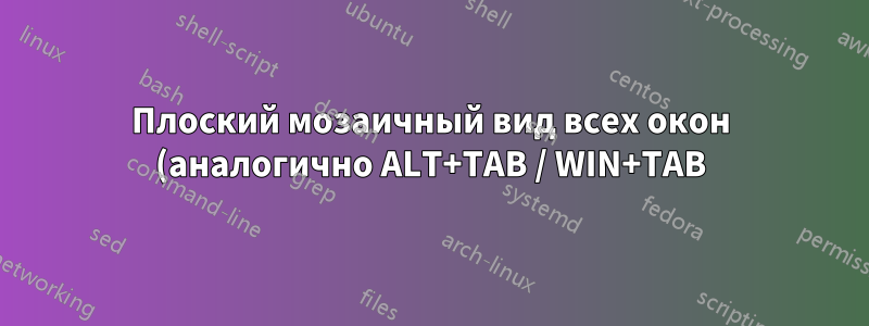 Плоский мозаичный вид всех окон (аналогично ALT+TAB / WIN+TAB)