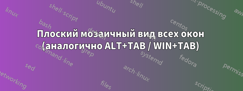 Плоский мозаичный вид всех окон (аналогично ALT+TAB / WIN+TAB)