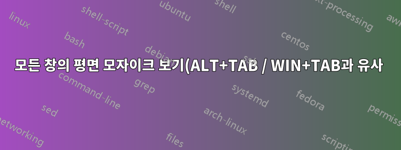 모든 창의 평면 모자이크 보기(ALT+TAB / WIN+TAB과 유사)