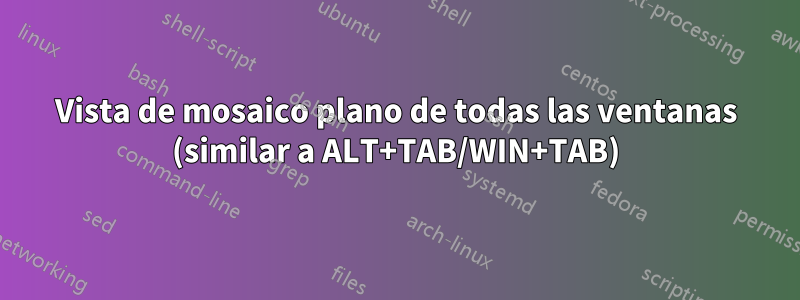 Vista de mosaico plano de todas las ventanas (similar a ALT+TAB/WIN+TAB)