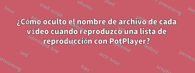 ¿Cómo oculto el nombre de archivo de cada vídeo cuando reproduzco una lista de reproducción con PotPlayer?