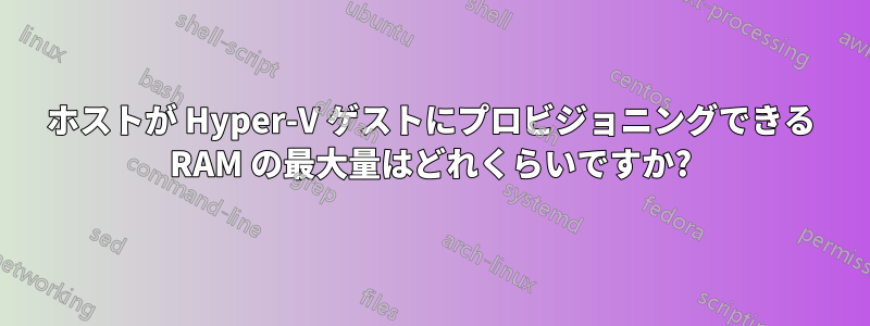 ホストが Hyper-V ゲストにプロビジョニングできる RAM の最大量はどれくらいですか?