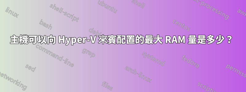 主機可以向 Hyper-V 來賓配置的最大 RAM 量是多少？