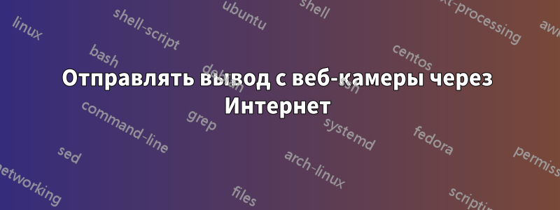 Отправлять вывод с веб-камеры через Интернет