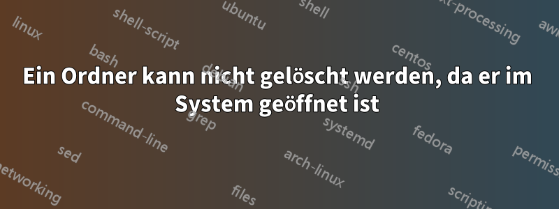 Ein Ordner kann nicht gelöscht werden, da er im System geöffnet ist