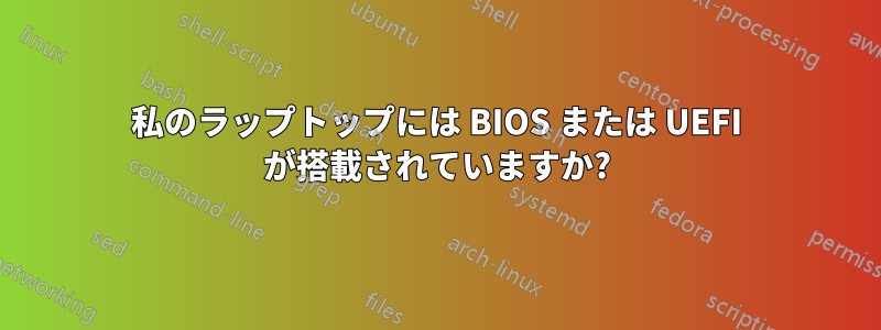 私のラップトップには BIOS または UEFI が搭載されていますか?