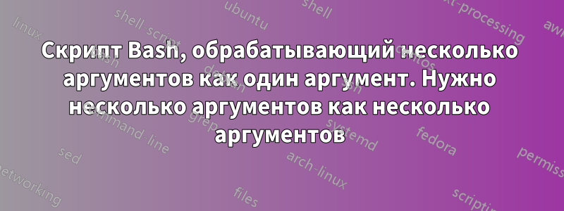 Скрипт Bash, обрабатывающий несколько аргументов как один аргумент. Нужно несколько аргументов как несколько аргументов