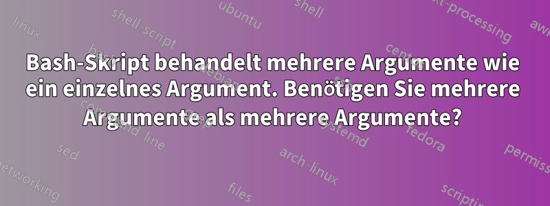 Bash-Skript behandelt mehrere Argumente wie ein einzelnes Argument. Benötigen Sie mehrere Argumente als mehrere Argumente?