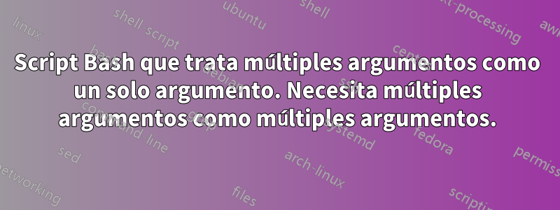 Script Bash que trata múltiples argumentos como un solo argumento. Necesita múltiples argumentos como múltiples argumentos.