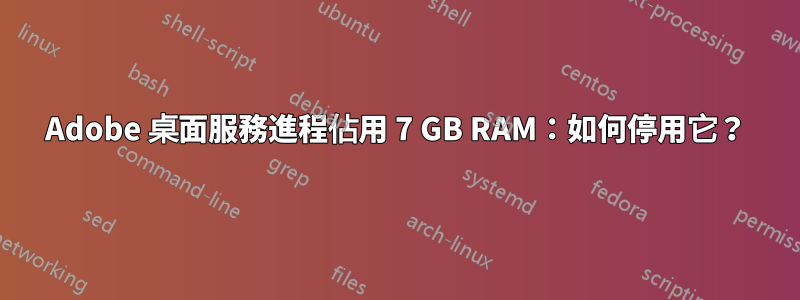 Adobe 桌面服務進程佔用 7 GB RAM：如何停用它？