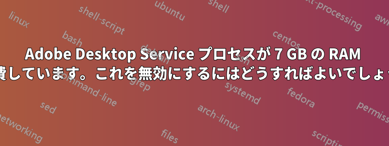 Adobe Desktop Service プロセスが 7 GB の RAM を消費しています。これを無効にするにはどうすればよいでしょうか?