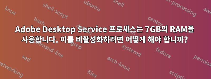 Adobe Desktop Service 프로세스는 7GB의 RAM을 사용합니다. 이를 비활성화하려면 어떻게 해야 합니까?