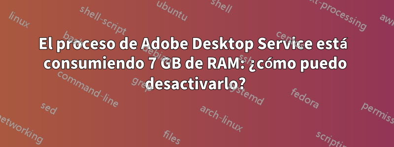 El proceso de Adobe Desktop Service está consumiendo 7 GB de RAM: ¿cómo puedo desactivarlo?