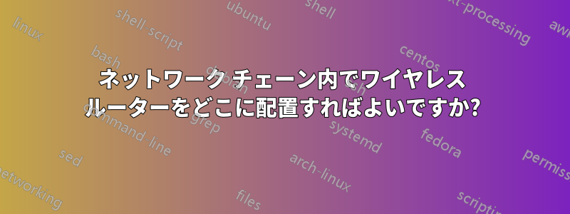 ネットワーク チェーン内でワイヤレス ルーターをどこに配置すればよいですか?