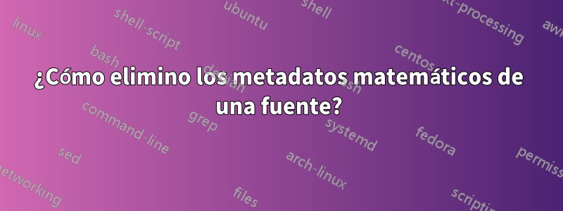 ¿Cómo elimino los metadatos matemáticos de una fuente?