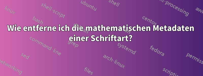 Wie entferne ich die mathematischen Metadaten einer Schriftart?