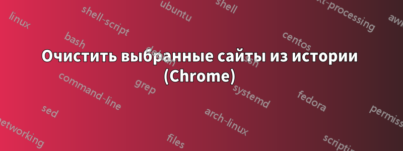 Очистить выбранные сайты из истории (Chrome)